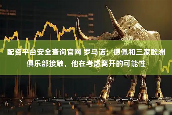 配资平台安全查询官网 罗马诺：德佩和三家欧洲俱乐部接触，他在考虑离开的可能性