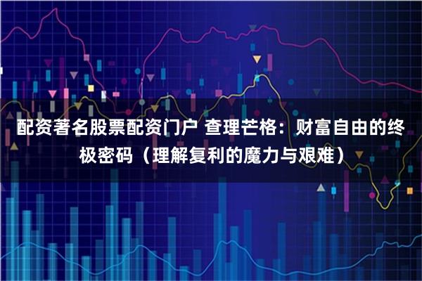 配资著名股票配资门户 查理芒格：财富自由的终极密码（理解复利的魔力与艰难）