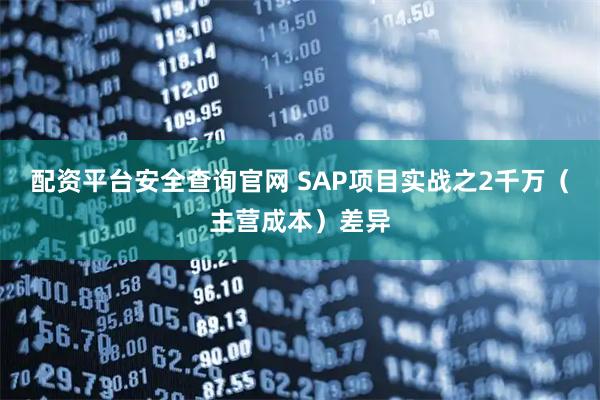 配资平台安全查询官网 SAP项目实战之2千万(主营成本)差异