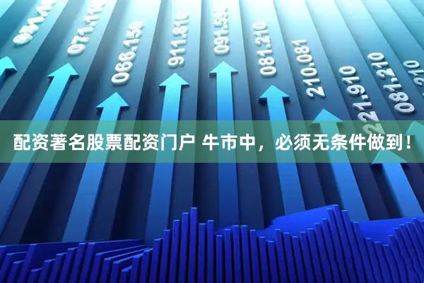 配资著名股票配资门户 牛市中，必须无条件做到！
