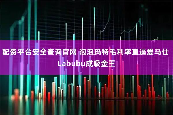 配资平台安全查询官网 泡泡玛特毛利率直逼爱马仕 Labubu成吸金王