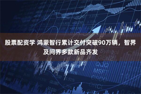 股票配资学 鸿蒙智行累计交付突破90万辆,智界及问界多款新品齐发