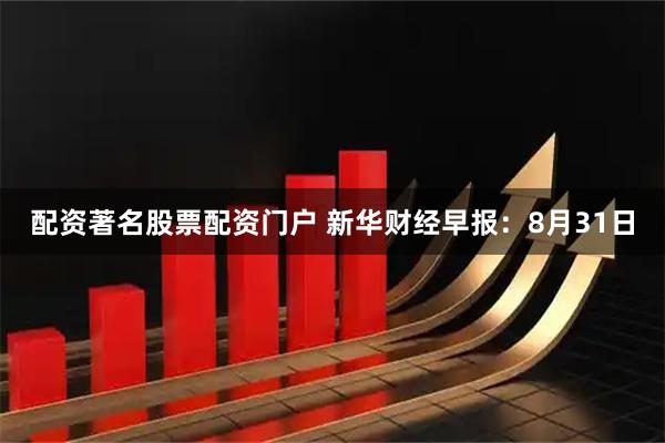 配资著名股票配资门户 新华财经早报：8月31日