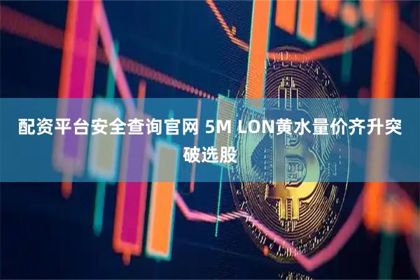 配资平台安全查询官网 5M LON黄水量价齐升突破选股