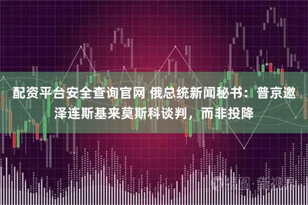 配资平台安全查询官网 俄总统新闻秘书：普京邀泽连斯基来莫斯科谈判，而非投降