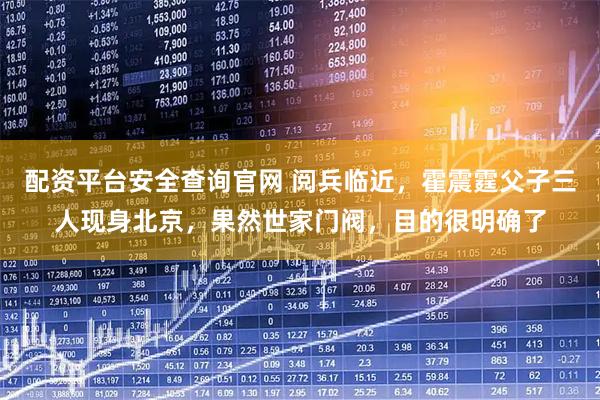 配资平台安全查询官网 阅兵临近，霍震霆父子三人现身北京，果然世家门阀，目的很明确了