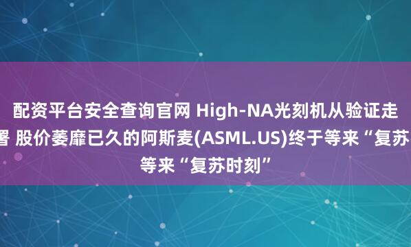 配资平台安全查询官网 High-NA光刻机从验证走向部署 股价萎靡已久的阿斯麦(ASML.US)终于等来“复苏时刻”