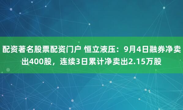 配资著名股票配资门户 恒立液压：9月4日融券净卖出400股，连续3日累计净卖出2.15万股