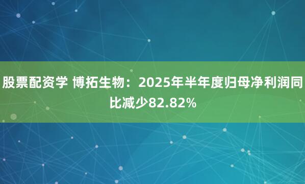 股票配资学 博拓生物:2025年半年度归母净利润同比减少82.82%