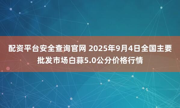 配资平台安全查询官网 2025年9月4日全国主要批发市场白蒜5.0公分价格行情