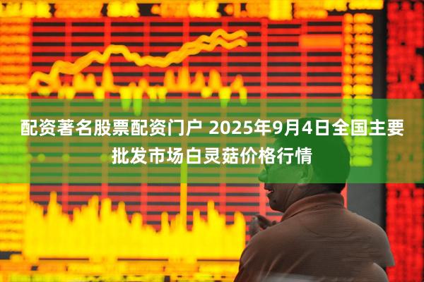配资著名股票配资门户 2025年9月4日全国主要批发市场白灵菇价格行情