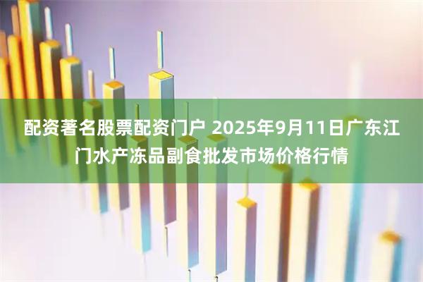 配资著名股票配资门户 2025年9月11日广东江门水产冻品副食批发市场价格行情