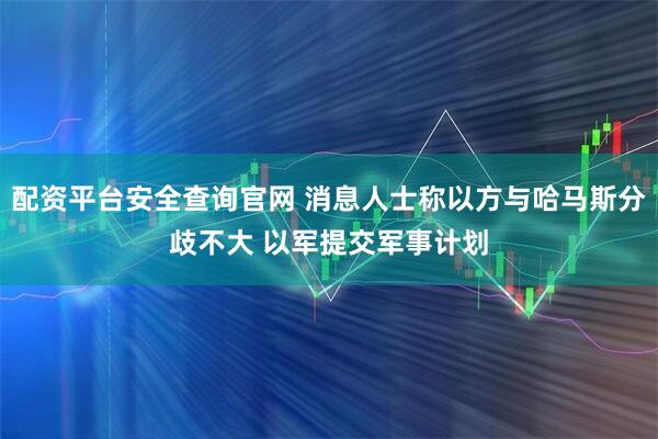 配资平台安全查询官网 消息人士称以方与哈马斯分歧不大 以军提交军事计划