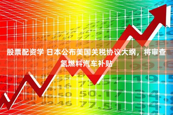 股票配资学 日本公布美国关税协议大纲，将审查氢燃料汽车补贴