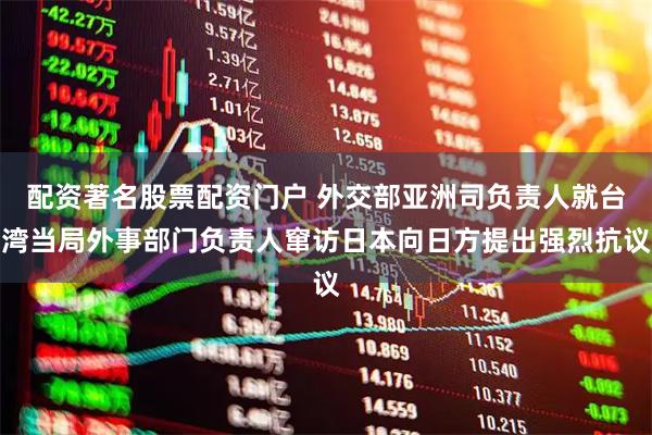 配资著名股票配资门户 外交部亚洲司负责人就台湾当局外事部门负责人窜访日本向日方提出强烈抗议