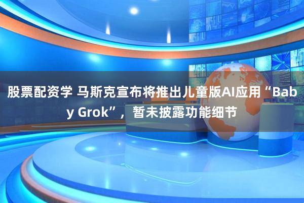 股票配资学 马斯克宣布将推出儿童版AI应用“Baby Grok”，暂未披露功能细节