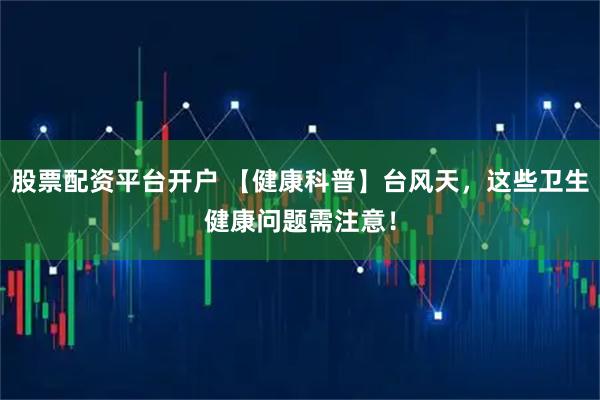 股票配资平台开户 【健康科普】台风天，这些卫生健康问题需注意！