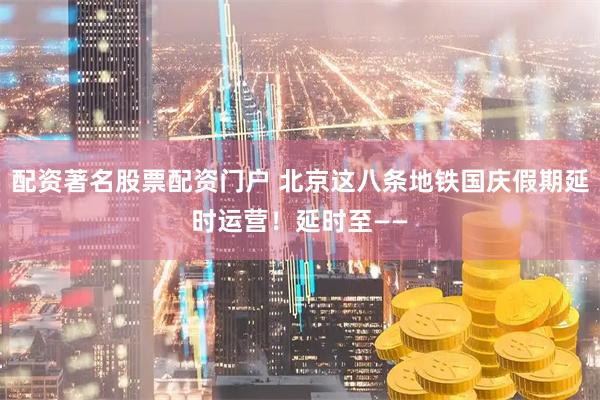 配资著名股票配资门户 北京这八条地铁国庆假期延时运营！延时至——