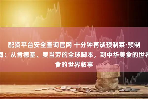 配资平台安全查询官网 十分钟再谈预制菜·预制菜出海：从肯德基、麦当劳的全球脚本，到中华美食的世界叙事