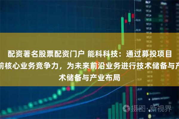 配资著名股票配资门户 能科科技：通过募投项目提升当前核心业务竞争力，为未来前沿业务进行技术储备与产业布局
