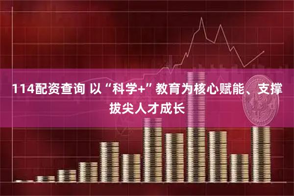 114配资查询 以“科学+”教育为核心赋能、支撑拔尖人才成长