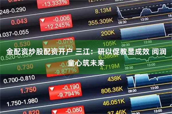 金配资炒股配资开户 三江：研以促教显成效 阅润童心筑未来