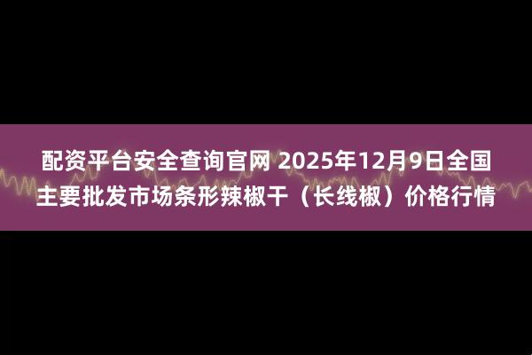配资平台安全查询官网 2025年12月9日全国主要批发市场条形辣椒干（长线椒）价格行情