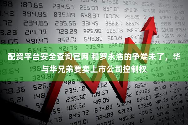 配资平台安全查询官网 和罗永浩的争端未了，华与华兄弟要卖上市公司控制权
