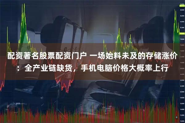 配资著名股票配资门户 一场始料未及的存储涨价：全产业链缺货，手机电脑价格大概率上行
