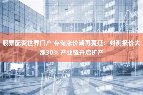 股票配资世界门户 存储涨价潮再蔓延：封测报价大涨30% 产业链开启扩产