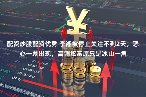 配资炒股配资优秀 李湘被停止关注不到2天，恶心一幕出现，高调炫富原只是冰山一角
