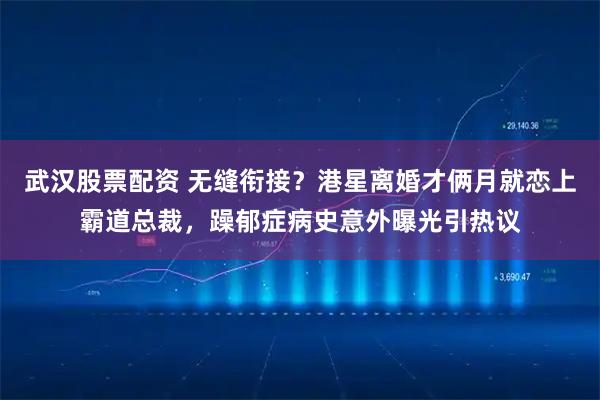 武汉股票配资 无缝衔接？港星离婚才俩月就恋上霸道总裁，躁郁症病史意外曝光引热议