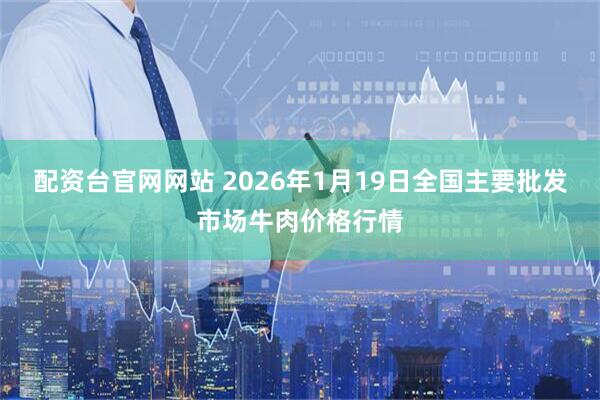 配资台官网网站 2026年1月19日全国主要批发市场牛肉价格行情