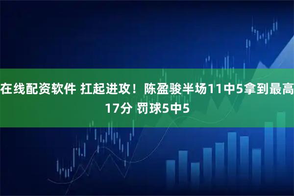 在线配资软件 扛起进攻！陈盈骏半场11中5拿到最高17分 罚球5中5
