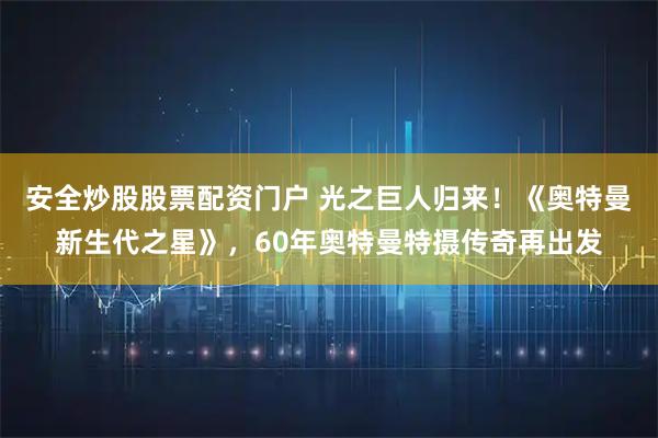 安全炒股股票配资门户 光之巨人归来！《奥特曼新生代之星》，60年奥特曼特摄传奇再出发