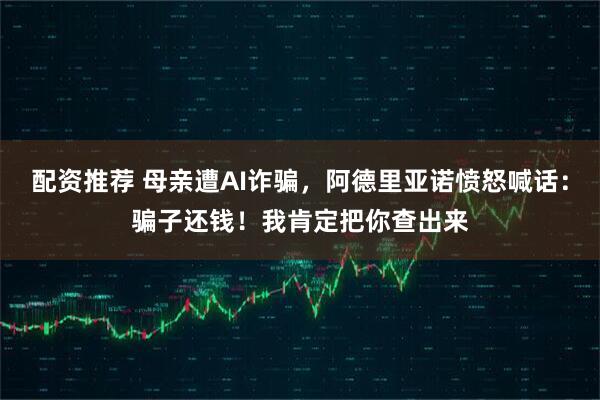 配资推荐 母亲遭AI诈骗,阿德里亚诺愤怒喊话:骗子还钱!我肯定把你查出来