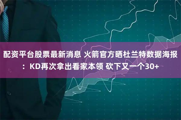配资平台股票最新消息 火箭官方晒杜兰特数据海报：KD再次拿出看家本领 砍下又一个30+