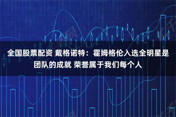 全国股票配资 戴格诺特：霍姆格伦入选全明星是团队的成就 荣誉属于我们每个人