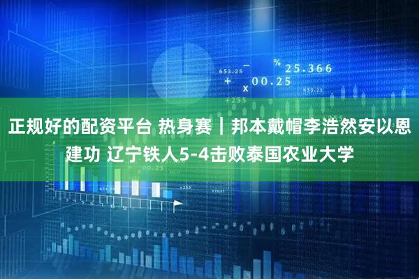 正规好的配资平台 热身赛｜邦本戴帽李浩然安以恩建功 辽宁铁人5-4击败泰国农业大学
