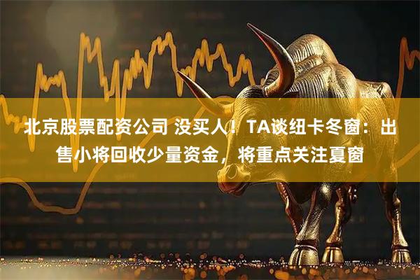 北京股票配资公司 没买人！TA谈纽卡冬窗：出售小将回收少量资金，将重点关注夏窗