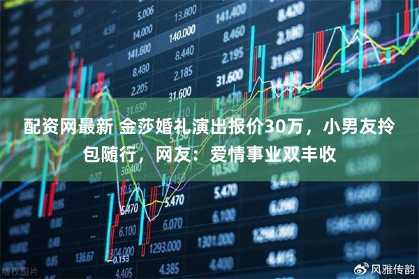 配资网最新 金莎婚礼演出报价30万，小男友拎包随行，网友：爱情事业双丰收