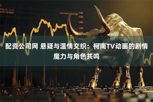 配资公司网 悬疑与温情交织：柯南TV动画的剧情魔力与角色共鸣