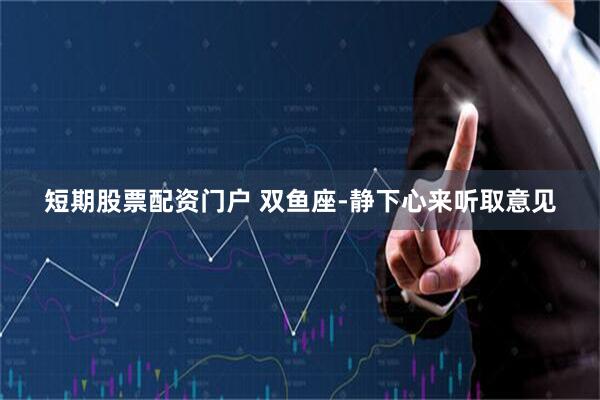 短期股票配资门户 双鱼座-静下心来听取意见