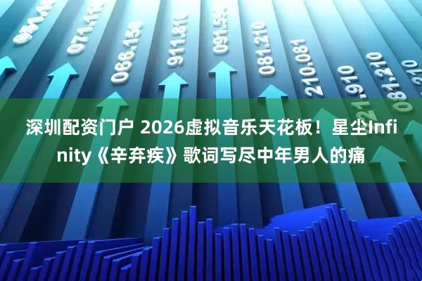 深圳配资门户 2026虚拟音乐天花板！星尘Infinity《辛弃疾》歌词写尽中年男人的痛