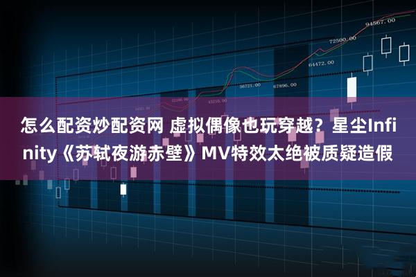 怎么配资炒配资网 虚拟偶像也玩穿越?星尘Infinity《苏轼夜游赤壁》MV特效太绝被质疑造假