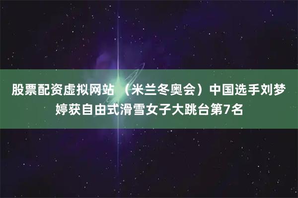 股票配资虚拟网站 （米兰冬奥会）中国选手刘梦婷获自由式滑雪女子大跳台第7名