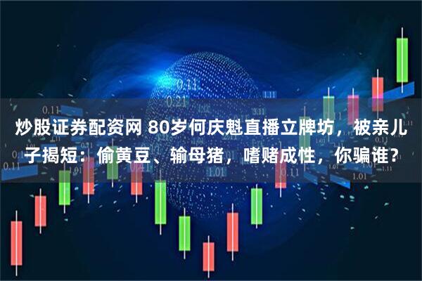 炒股证券配资网 80岁何庆魁直播立牌坊，被亲儿子揭短：偷黄豆、输母猪，嗜赌成性，你骗谁？