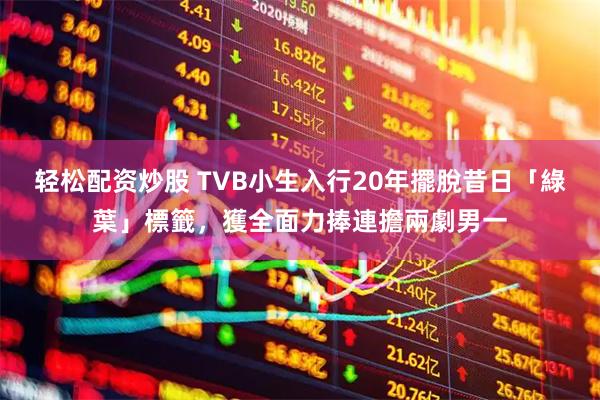 轻松配资炒股 TVB小生入行20年擺脫昔日「綠葉」標籤，獲全面力捧連擔兩劇男一