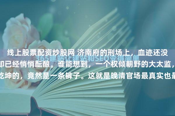 线上股票配资炒股网 济南府的刑场上，血迹还没干透，紫禁城里的风暴却已经悄悄酝酿。谁能想到，一个权倾朝野的大太监，脑袋搬了家，最后定乾坤的，竟然是一条裤子。这就是晚清官场最真实也最冷血的一幕。就在所有人都以为慈禧太后会为了心腹之怒掀翻桌子的时候，一个看似荒唐的细节，却让她转怒为喜。这背后的算计，比杀头本身精彩多...