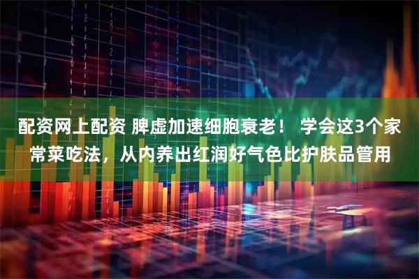 配资网上配资 脾虚加速细胞衰老！ 学会这3个家常菜吃法，从内养出红润好气色比护肤品管用